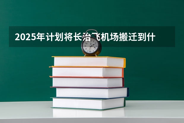 2025年计划将长治飞机场搬迁到什么新地方？