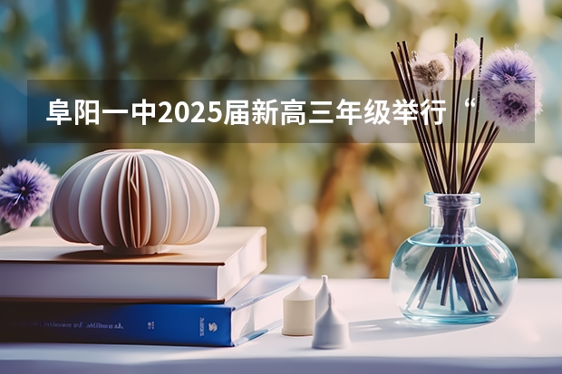 阜阳一中2025届新高三年级举行“梦想启航，走进高三”誓师大会（各省高考用哪套卷子？附黑白/王后雄/金太阳等押题卷）