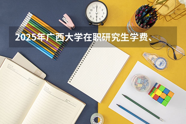 2025年广西大学在职研究生学费、有哪些专业、好考吗