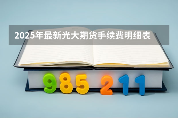 2025年最新光大期货手续费明细表（值得收藏）（光大期货手续费一览表（2025年更））