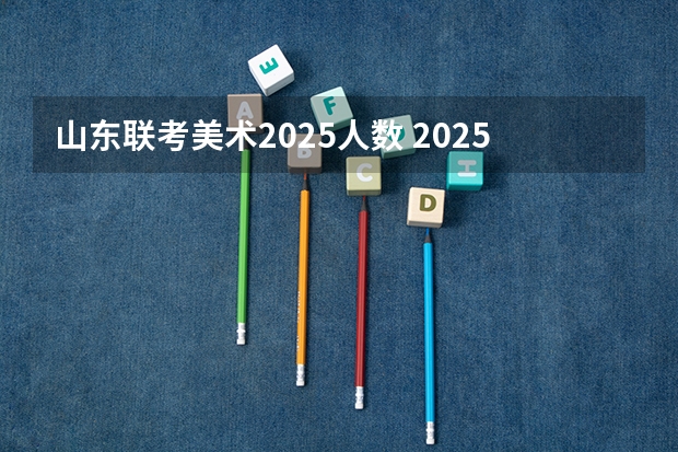 山东联考美术2025人数 2025年山东美术生人数