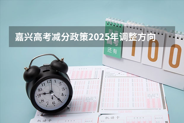 嘉兴高考减分政策2025年调整方向及数据解析