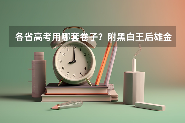各省高考用哪套卷子？附黑白/王后雄/金太阳等押题卷（网传甲乙卷合并？不同省份考哪套卷，这份表一目了然！）