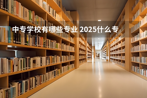 中专学校有哪些专业 2025什么专业好就业