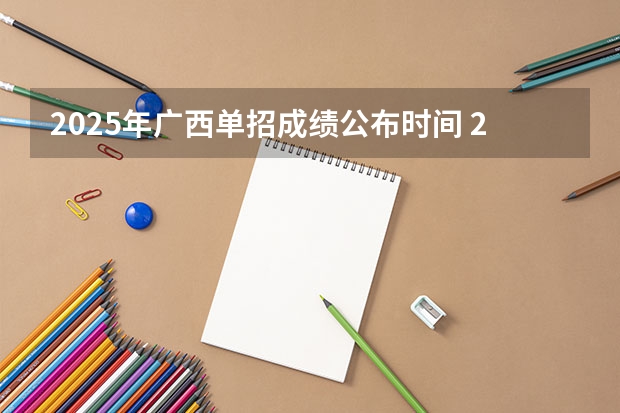 2025年广西单招成绩公布时间 2025广西区考成绩公布时间