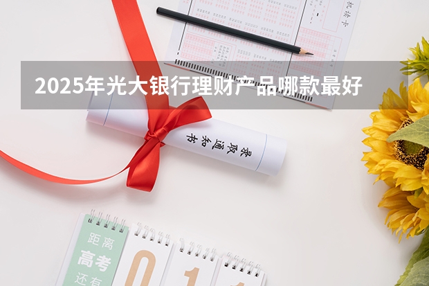 2025年光大银行理财产品哪款最好？ 2025年光大期货手续费一览表（最新版）