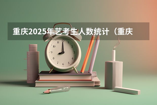 重庆2025年艺考生人数统计（重庆美术培训：2024年最适合应届美术生的重庆画室排名）