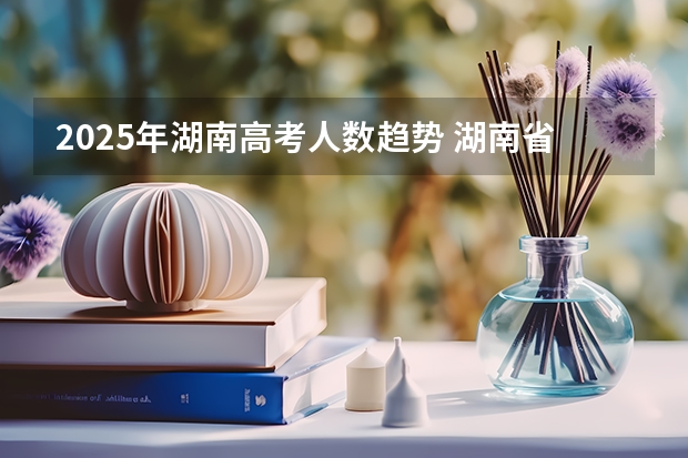 2025年湖南高考人数趋势 湖南省公务员2025成绩查询时间