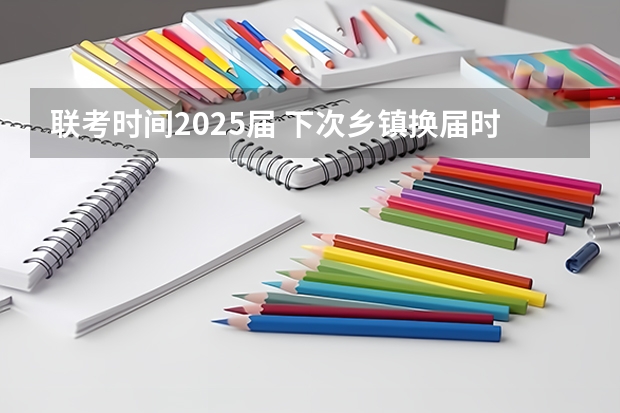 联考时间2025届 下次乡镇换届时间