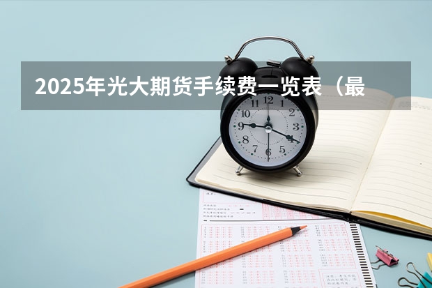 2025年光大期货手续费一览表（最新版） 光大期货手续费一览表（2025年更）