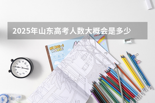 2025年山东高考人数大概会是多少