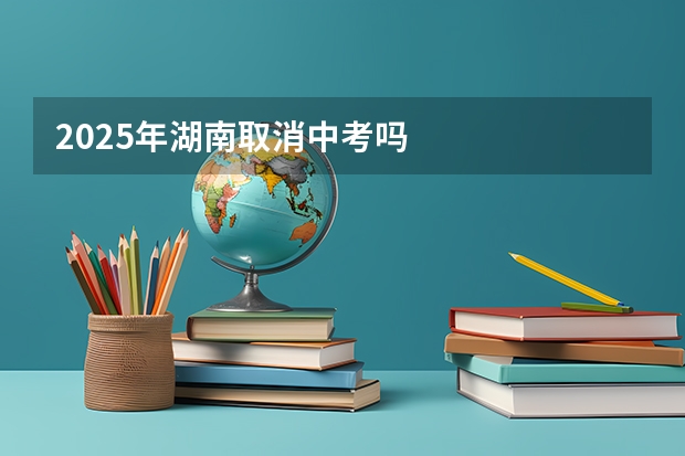 2025年湖南取消中考吗