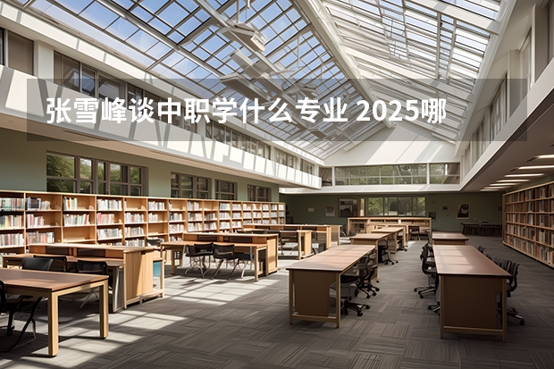 张雪峰谈中职学什么专业 2025哪些专业吃香
